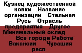 Кузнец художественной ковки › Название организации ­ Стальная Русь › Отрасль предприятия ­ Другое › Минимальный оклад ­ 40 000 - Все города Работа » Вакансии   . Чувашия респ.